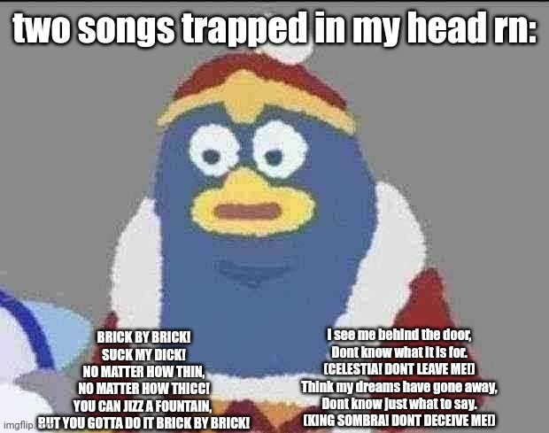 can you dededont | two songs trapped in my head rn:; I see me behind the door,
Dont know what it is for.
(CELESTIA! DONT LEAVE ME!)
Think my dreams have gone away,
Dont know just what to say.
(KING SOMBRA! DONT DECEIVE ME!); BRICK BY BRICK!
SUCK MY DICK!
NO MATTER HOW THIN,
NO MATTER HOW THICC!
YOU CAN JIZZ A FOUNTAIN, 
BUT YOU GOTTA DO IT BRICK BY BRICK! | image tagged in can you dededont | made w/ Imgflip meme maker