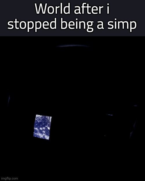 earth | World after i stopped being a simp | image tagged in earth | made w/ Imgflip meme maker