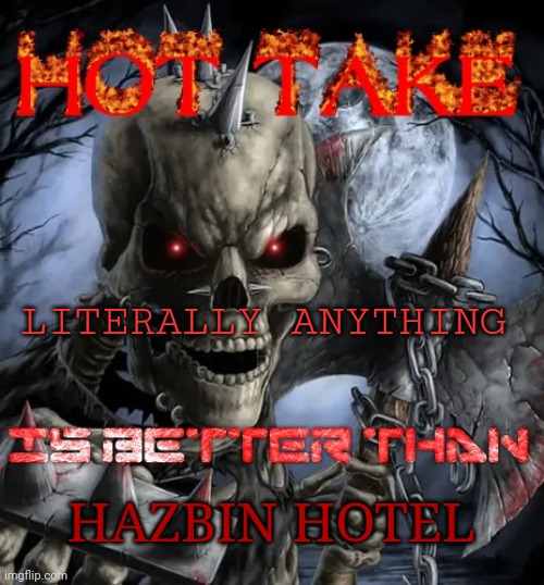 Badass skeleton hot take | LITERALLY ANYTHING; HAZBIN HOTEL | image tagged in badass skeleton hot take | made w/ Imgflip meme maker