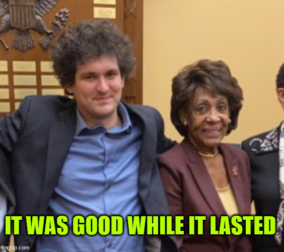 Sam Bankman-Fried & Maxine Waters | IT WAS GOOD WHILE IT LASTED | image tagged in sam bankman-fried maxine waters | made w/ Imgflip meme maker