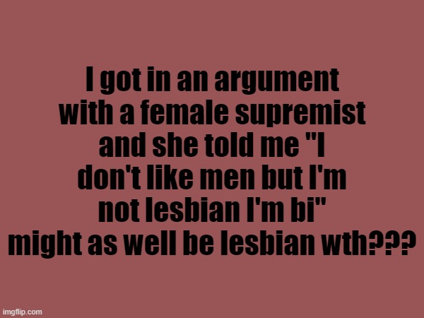 Imagine if there was a slim chance that she dated a guy, I would feel so sorry for him because that girl is toxic | I got in an argument with a female supremist and she told me "I don't like men but I'm not lesbian I'm bi" might as well be lesbian wth??? | made w/ Imgflip meme maker