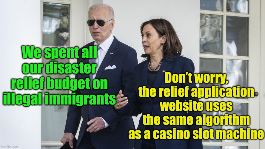 The (white) house always wins | Don’t worry, the relief application website uses the same algorithm as a casino slot machine; We spent all our disaster relief budget on illegal immigrants | image tagged in biden and harris | made w/ Imgflip meme maker