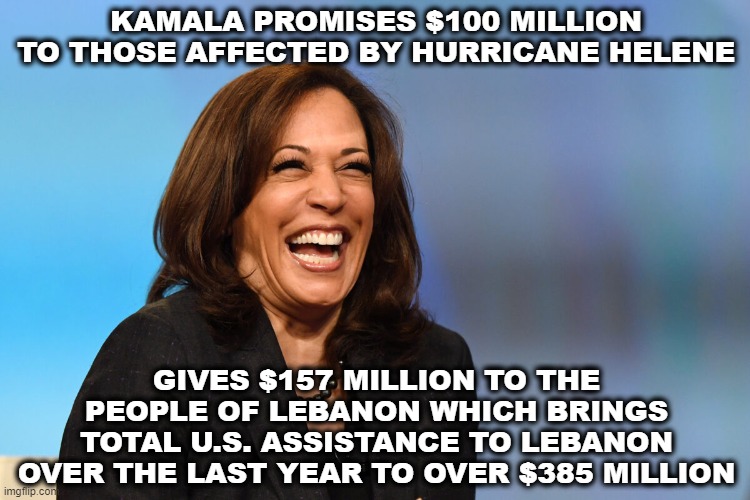 America last policies | KAMALA PROMISES $100 MILLION TO THOSE AFFECTED BY HURRICANE HELENE; GIVES $157 MILLION TO THE PEOPLE OF LEBANON WHICH BRINGS TOTAL U.S. ASSISTANCE TO LEBANON OVER THE LAST YEAR TO OVER $385 MILLION | image tagged in kamala harris laughing,hurricane,taxes,female logic | made w/ Imgflip meme maker