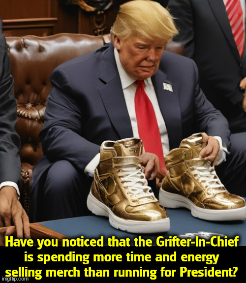 He starts with greed and works backwards from there. | Have you noticed that the Grifter-In-Chief is spending more time and energy selling merch than running for President? | image tagged in trump,grifter,shoe,salesman,greed,greedy | made w/ Imgflip meme maker