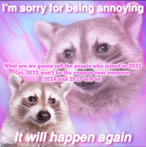 sorry for being annoying | What are we gonna call the people who joined in 2025

Cuz 2023 won't be the newgen year anymore 

2024 and 2025 will be | image tagged in sorry for being annoying | made w/ Imgflip meme maker