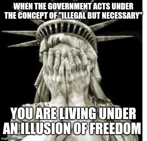 government against the citizens | WHEN THE GOVERNMENT ACTS UNDER THE CONCEPT OF "ILLEGAL BUT NECESSARY"; YOU ARE LIVING UNDER AN ILLUSION OF FREEDOM | image tagged in sad lady liberty | made w/ Imgflip meme maker