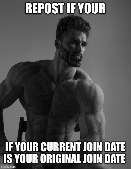 Giga Chad | REPOST IF YOUR; IF YOUR CURRENT JOIN DATE IS YOUR ORIGINAL JOIN DATE | image tagged in giga chad | made w/ Imgflip meme maker