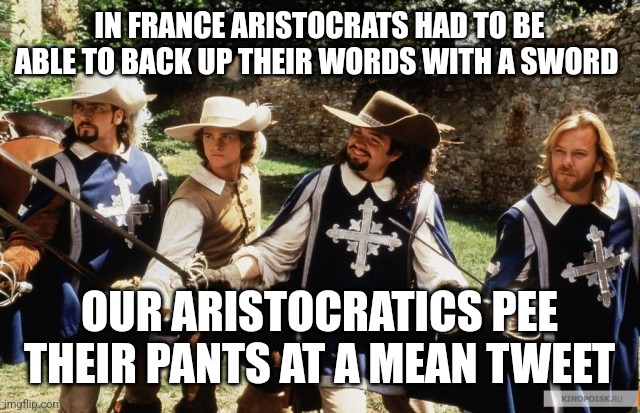 Three Musketeers and D'artagnan | IN FRANCE ARISTOCRATS HAD TO BE ABLE TO BACK UP THEIR WORDS WITH A SWORD; OUR ARISTOCRATICS PEE THEIR PANTS AT A MEAN TWEET | image tagged in three musketeers and d'artagnan | made w/ Imgflip meme maker