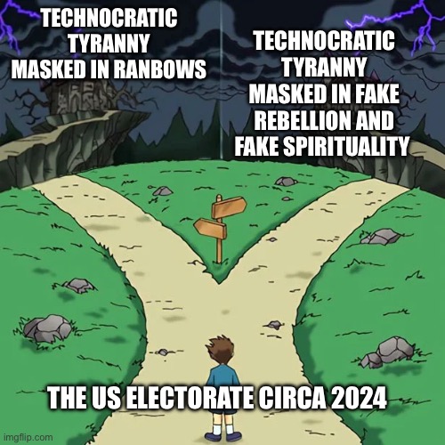 Dramatic Crossroads No Good | TECHNOCRATIC TYRANNY MASKED IN FAKE REBELLION AND FAKE SPIRITUALITY; TECHNOCRATIC TYRANNY MASKED IN RANBOWS; THE US ELECTORATE CIRCA 2024 | image tagged in dramatic crossroads no good | made w/ Imgflip meme maker