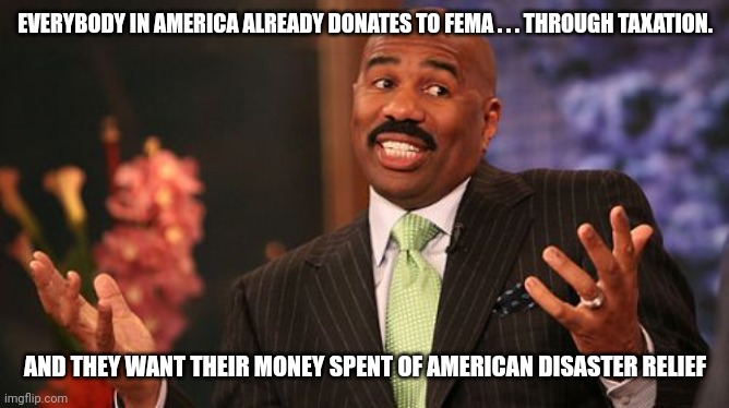 Steve Harvey Meme | EVERYBODY IN AMERICA ALREADY DONATES TO FEMA . . . THROUGH TAXATION. AND THEY WANT THEIR MONEY SPENT OF AMERICAN DISASTER RELIEF | image tagged in memes,steve harvey | made w/ Imgflip meme maker