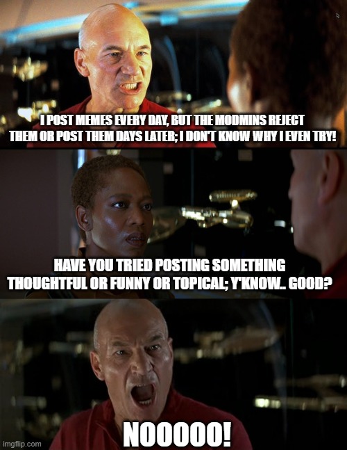 Call out | I POST MEMES EVERY DAY, BUT THE MODMINS REJECT THEM OR POST THEM DAYS LATER; I DON'T KNOW WHY I EVEN TRY! HAVE YOU TRIED POSTING SOMETHING THOUGHTFUL OR FUNNY OR TOPICAL; Y'KNOW.. GOOD? NOOOOO! | image tagged in star trek,captain picard | made w/ Imgflip meme maker