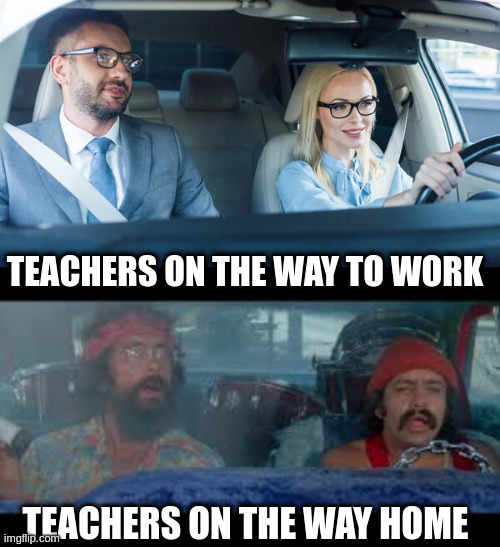 Gotta unwind | TEACHERS ON THE WAY TO WORK; TEACHERS ON THE WAY HOME | image tagged in cheech and chong,teachers,cartoon network,pot,marijuana,cars | made w/ Imgflip meme maker