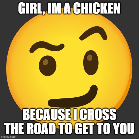 GIRL, IM A CHICKEN; BECAUSE I CROSS THE ROAD TO GET TO YOU | made w/ Imgflip meme maker
