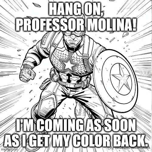 I'm on my way | HANG ON, PROFESSOR MOLINA! I'M COMING AS SOON AS I GET MY COLOR BACK. | image tagged in captain america | made w/ Imgflip meme maker