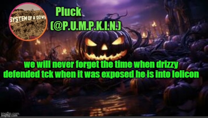 P.U.M.P.K.I.N. announcement (thanks corpse) | we will never forget the time when drizzy defended tck when it was exposed he is into lolicon | image tagged in p u m p k i n announcement thanks corpse | made w/ Imgflip meme maker