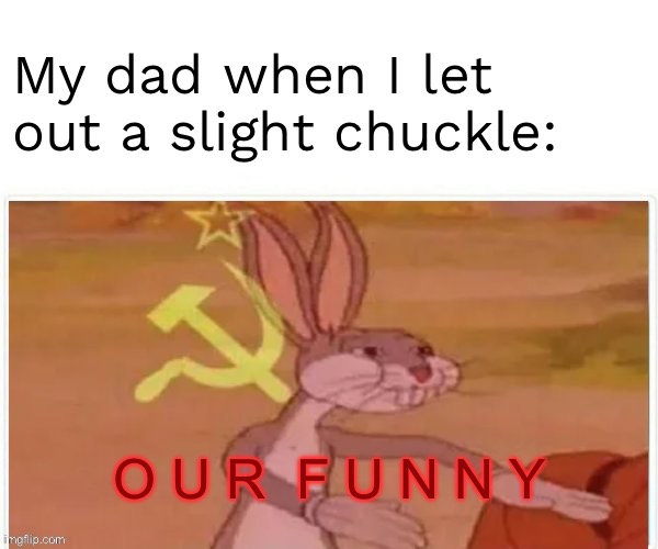 communist bugs bunny | My dad when I let out a slight chuckle:; O U R  F U N N Y | image tagged in communist bugs bunny | made w/ Imgflip meme maker