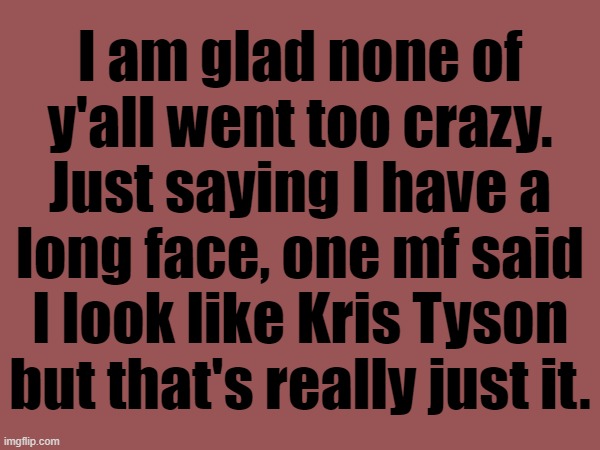 I am glad none of y'all went too crazy. Just saying I have a long face, one mf said I look like Kris Tyson but that's really just it. | made w/ Imgflip meme maker