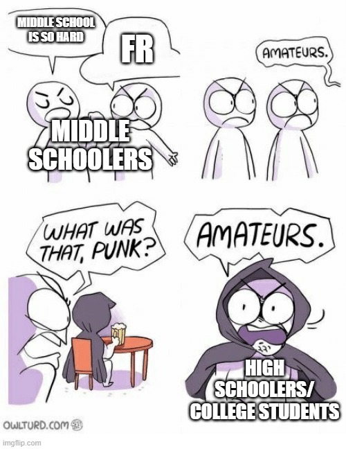 Amateurs | MIDDLE SCHOOL IS SO HARD FR MIDDLE SCHOOLERS HIGH SCHOOLERS/ COLLEGE STUDENTS | image tagged in amateurs | made w/ Imgflip meme maker