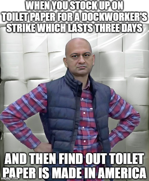 Stocking Up | WHEN YOU STOCK UP ON TOILET PAPER FOR A DOCKWORKER'S STRIKE WHICH LASTS THREE DAYS; AND THEN FIND OUT TOILET PAPER IS MADE IN AMERICA | image tagged in dockworkers strike,toilet paper | made w/ Imgflip meme maker