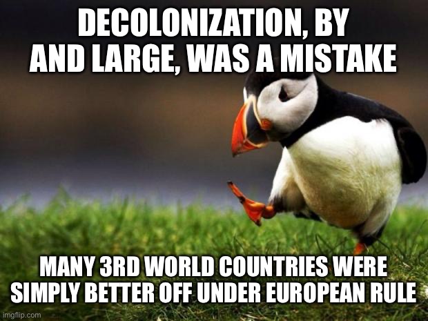 Unpopular Opinion Puffin | DECOLONIZATION, BY AND LARGE, WAS A MISTAKE; MANY 3RD WORLD COUNTRIES WERE SIMPLY BETTER OFF UNDER EUROPEAN RULE | image tagged in memes,unpopular opinion puffin,colonialism,european,history,countries | made w/ Imgflip meme maker