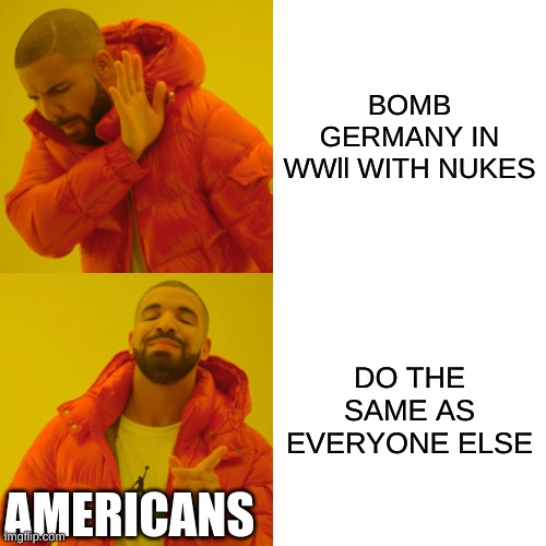 We SHOULD HAVE bombed them | BOMB GERMANY IN WWll WITH NUKES; DO THE SAME AS EVERYONE ELSE; AMERICANS | image tagged in memes,drake hotline bling | made w/ Imgflip meme maker