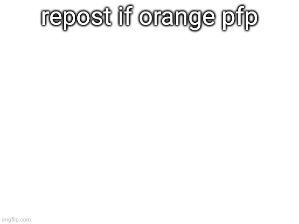 repost if orange pfp | made w/ Imgflip meme maker