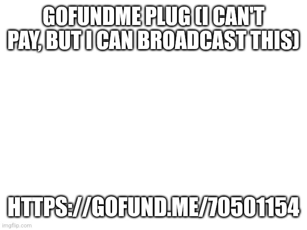 GOFUNDME PLUG (I CAN'T PAY, BUT I CAN BROADCAST THIS); HTTPS://GOFUND.ME/70501154 | made w/ Imgflip meme maker