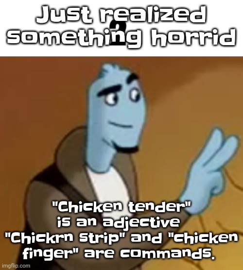 I'm DONE. | Just realized something horrid; "Chicken tender" is an adjective 
"Chickrn strip" and "chicken finger" are commands. | image tagged in 2 | made w/ Imgflip meme maker