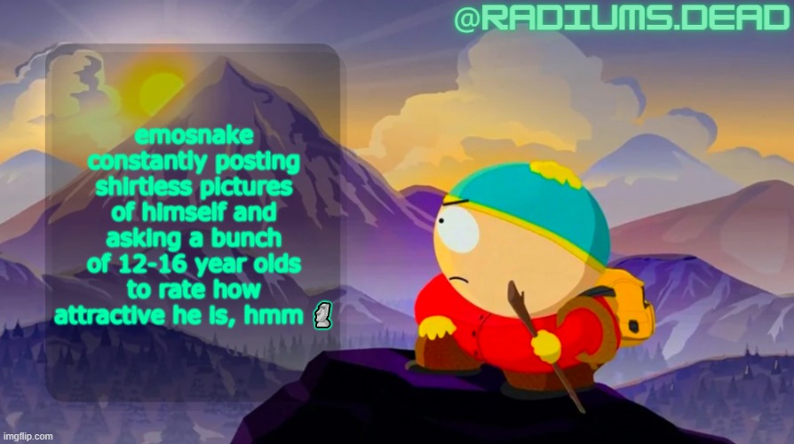 radiums.dead cartman template | emosnake constantly posting shirtless pictures of himself and asking a bunch of 12-16 year olds to rate how attractive he is, hmm 🗿 | image tagged in radiums dead cartman template | made w/ Imgflip meme maker