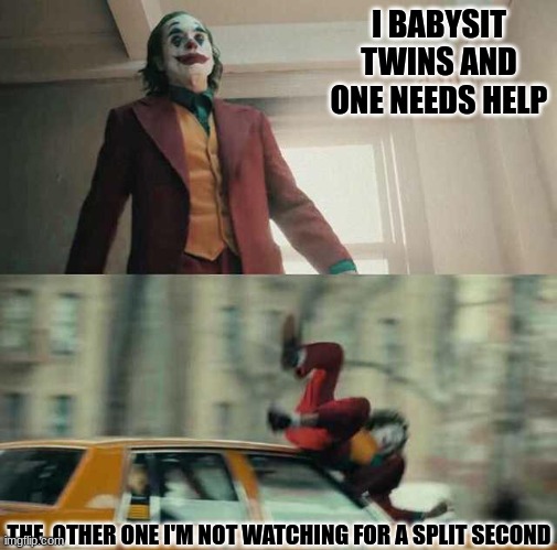 joker getting hit by a car | I BABYSIT TWINS AND ONE NEEDS HELP; THE  OTHER ONE I'M NOT WATCHING FOR A SPLIT SECOND | image tagged in joker getting hit by a car | made w/ Imgflip meme maker