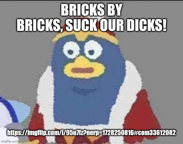 can you dededont | BRICKS BY BRICKS, SUCK OUR DICKS! https://imgflip.com/i/95u7fz?nerp=1728250816#com33612082 | image tagged in can you dededont | made w/ Imgflip meme maker