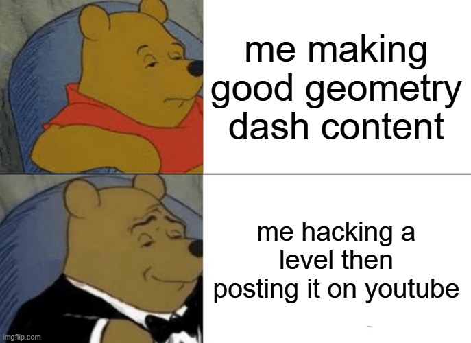 Kids who are into Geometry Dash: | me making
good geometry
dash content; me hacking a level then posting it on youtube | image tagged in memes,tuxedo winnie the pooh | made w/ Imgflip meme maker