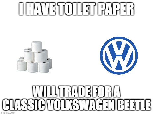 Even Trade | I HAVE TOILET PAPER; WILL TRADE FOR A CLASSIC VOLKSWAGEN BEETLE | image tagged in toilet paper,volkswagen | made w/ Imgflip meme maker