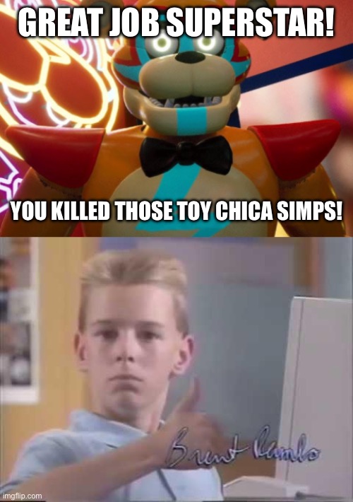 GREAT JOB SUPERSTAR! YOU KILLED THOSE TOY CHICA SIMPS! | image tagged in gregory,brent rambo | made w/ Imgflip meme maker