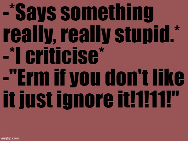 These kinds of mfs can't handle criticism | -*Says something really, really stupid.*
-*I criticise*
-"Erm if you don't like it just ignore it!1!11!" | made w/ Imgflip meme maker