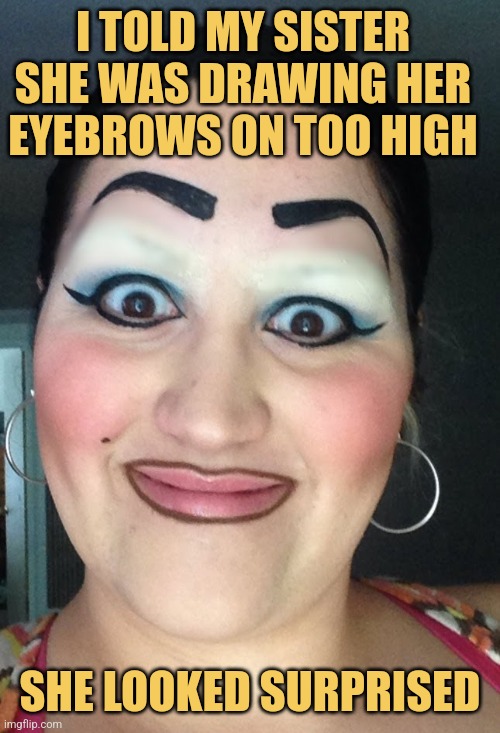 Highbrow Humor | I TOLD MY SISTER SHE WAS DRAWING HER EYEBROWS ON TOO HIGH; SHE LOOKED SURPRISED | image tagged in sharpie eyebrows,memes,picture punches,funny memes | made w/ Imgflip meme maker