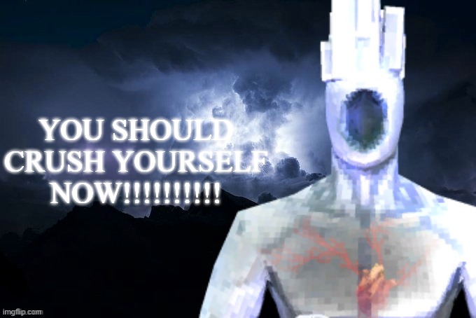 Can someone make a version of this but with Yuras as the dude saying it, i cant because im waiting for smth to aid my drawing | YOU SHOULD CRUSH YOURSELF NOW!!!!!!!!!! | image tagged in low tier minos prime | made w/ Imgflip meme maker