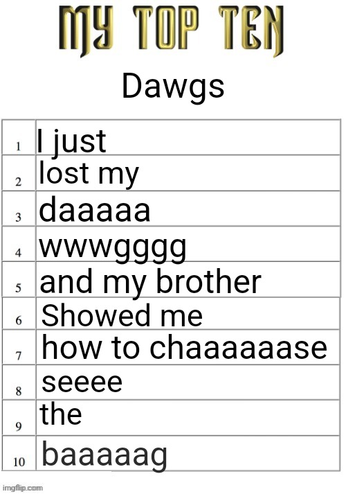 Top ten list better | Dawgs; I just; lost my; daaaaa; wwwgggg; and my brother; Showed me; how to chaaaaaase; seeee; the; baaaaag | image tagged in top ten list better | made w/ Imgflip meme maker