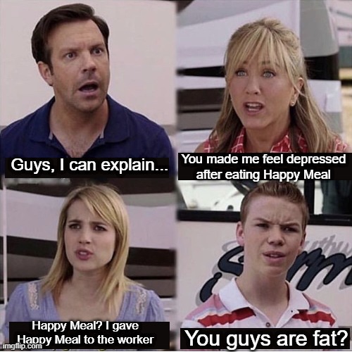 Do you want to feel depressed after eating Happy Meal? | You made me feel depressed after eating Happy Meal; Guys, I can explain... Happy Meal? I gave Happy Meal to the worker; You guys are fat? | image tagged in you guys are getting paid template,memes,funny | made w/ Imgflip meme maker