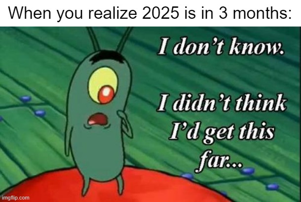 I'm getting ready for a new year | When you realize 2025 is in 3 months: | image tagged in i don't know i didn't think i'd get this far,memes,funny | made w/ Imgflip meme maker