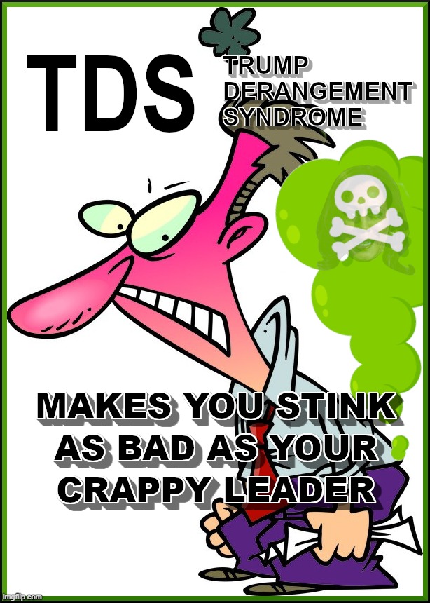 TRUMP DERANGEMENT SYNDROME STINKS... | image tagged in tds,derangement,stink,crappy,leader,bad | made w/ Imgflip meme maker