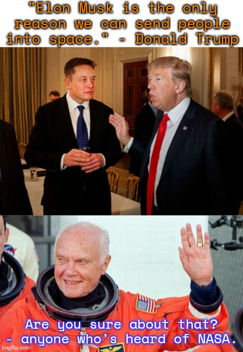 What planet are you from? | "Elon Musk is the only reason we can send people into space." - Donald Trump; Are you sure about that? - anyone who's heard of NASA. | image tagged in trump and elon musk,rip astronaut john glenn,my pokemon can't stop laughing you are wrong,apollo missions,space shuttle,history | made w/ Imgflip meme maker