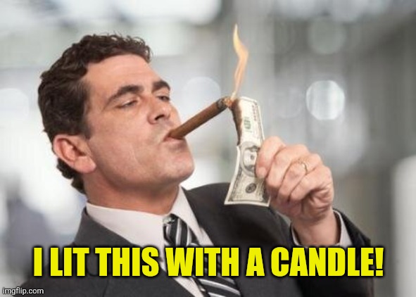 rich guy burning money | I LIT THIS WITH A CANDLE! | image tagged in rich guy burning money | made w/ Imgflip meme maker