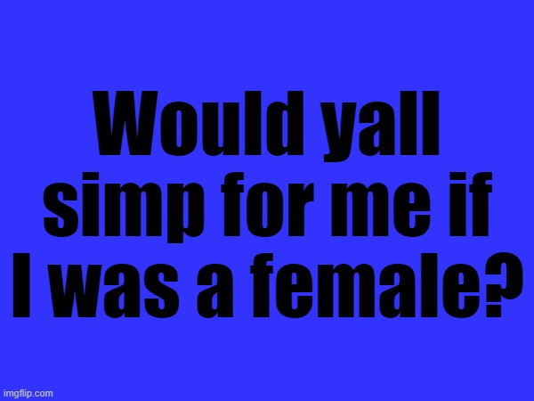 Would yall simp for me if I was a female? | made w/ Imgflip meme maker