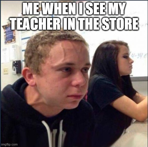 anxious | ME WHEN I SEE MY TEACHER IN THE STORE | image tagged in anxious | made w/ Imgflip meme maker