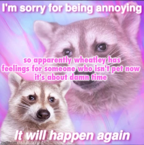 sorry for being annoying | so apparently wheatley has feelings for someone who isn't pet now 
it's about damn time | image tagged in sorry for being annoying | made w/ Imgflip meme maker