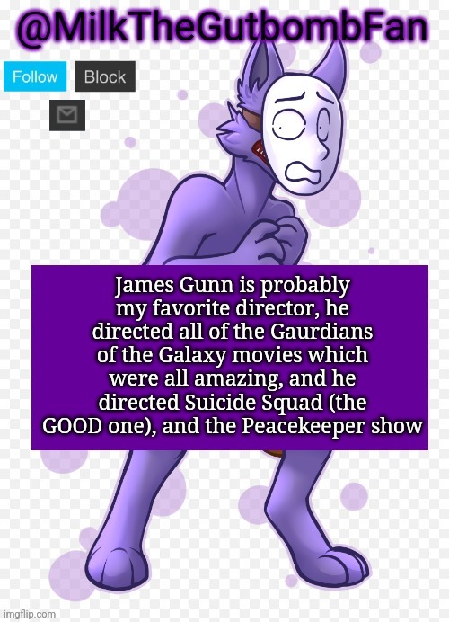 He's so good at making superhero movies, and knows the perfect balance of comedy and seriousness | James Gunn is probably my favorite director, he directed all of the Gaurdians of the Galaxy movies which were all amazing, and he directed Suicide Squad (the GOOD one), and the Peacekeeper show | image tagged in milk but he's a mask-wearing wolf thanks wallhammer | made w/ Imgflip meme maker