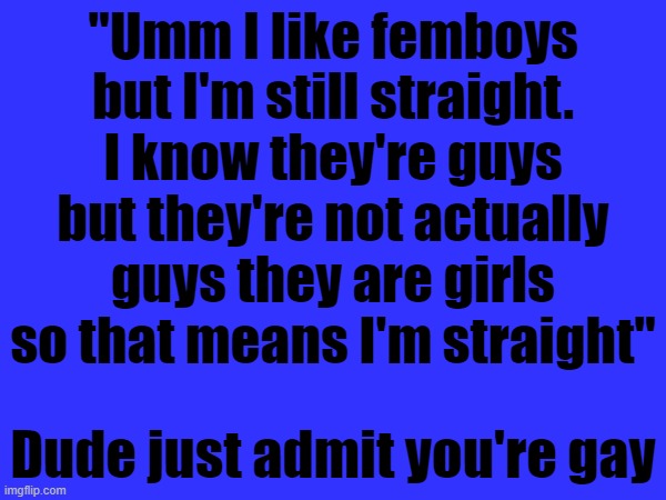 "Umm I like femboys but I'm still straight. I know they're guys but they're not actually guys they are girls so that means I'm straight"; Dude just admit you're gay | made w/ Imgflip meme maker