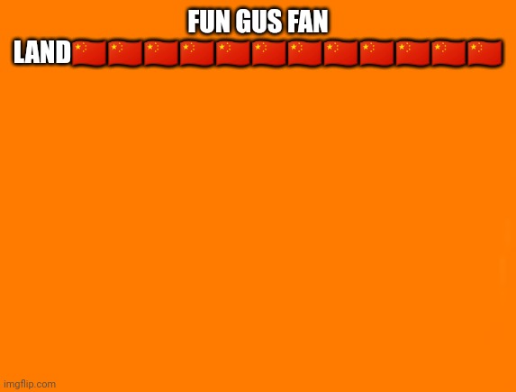 orang | FUN GUS FAN LAND🇨🇳🇨🇳🇨🇳🇨🇳🇨🇳🇨🇳🇨🇳🇨🇳🇨🇳🇨🇳🇨🇳🇨🇳 | image tagged in orang | made w/ Imgflip meme maker