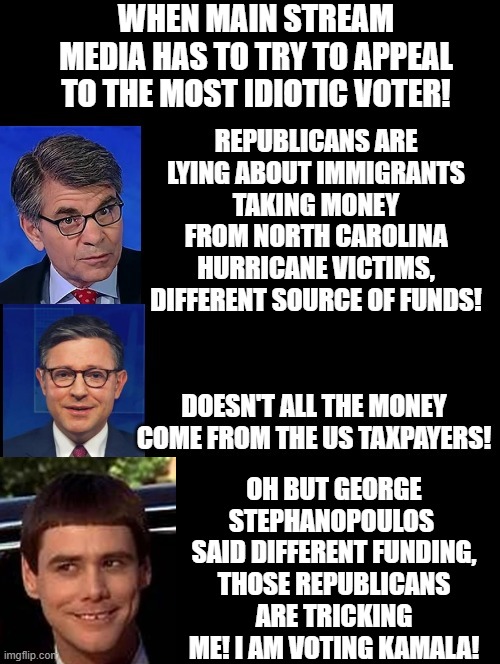 Oh, but George Stephanopoulos said different funding! | WHEN MAIN STREAM MEDIA HAS TO TRY TO APPEAL TO THE MOST IDIOTIC VOTER! OH BUT GEORGE STEPHANOPOULOS  SAID DIFFERENT FUNDING, THOSE REPUBLICANS ARE TRICKING ME! I AM VOTING KAMALA! | image tagged in sam elliott special kind of stupid,morons | made w/ Imgflip meme maker